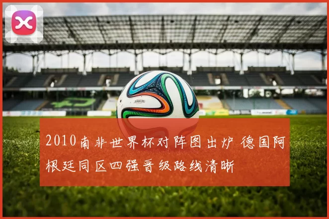 2010南非世界杯对阵图出炉 德国阿根廷同区四强晋级路线清晰