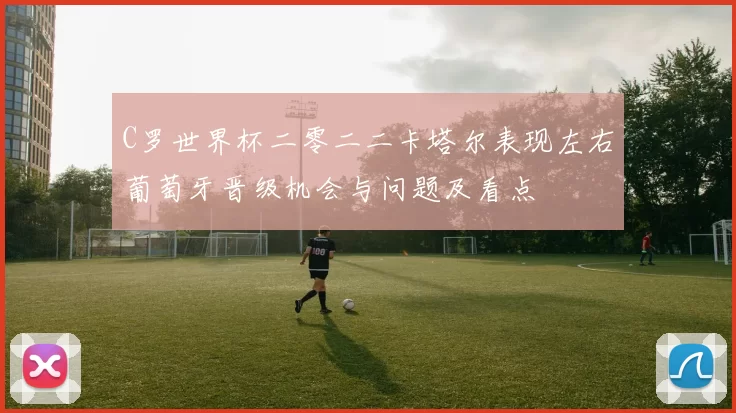 C罗世界杯二零二二卡塔尔表现左右葡萄牙晋级机会与问题及看点