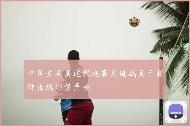 中国女足奥运预选赛关键战负于朝鲜出线形势严峻