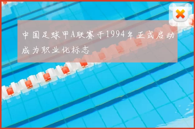 中国足球甲A联赛于1994年正式启动成为职业化标志