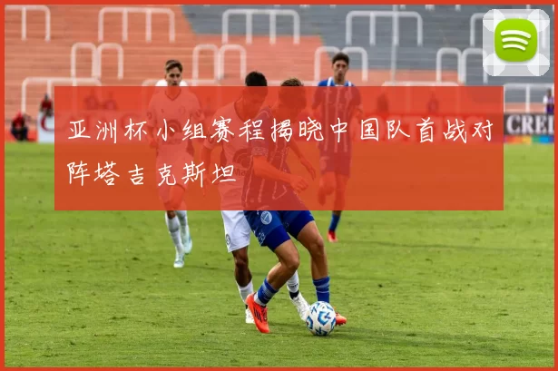 亚洲杯小组赛程揭晓中国队首战对阵塔吉克斯坦