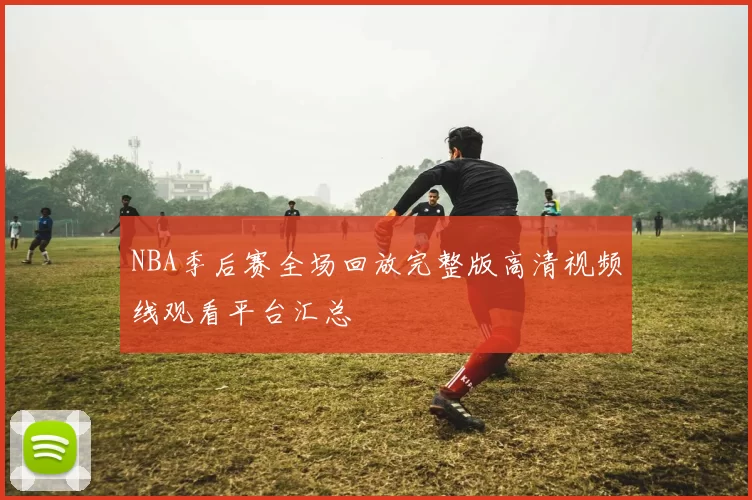 NBA季后赛全场回放完整版高清视频线观看平台汇总