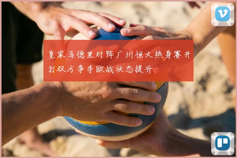 皇家马德里对阵广州恒大热身赛开打双方争夺欧战状态提升