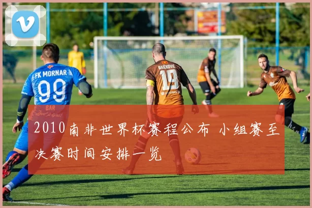 2010南非世界杯赛程公布 小组赛至决赛时间安排一览