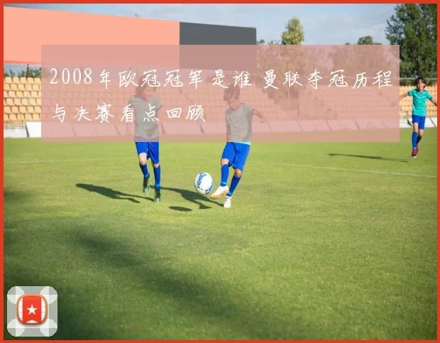 2008年欧冠冠军是谁 曼联夺冠历程与决赛看点回顾