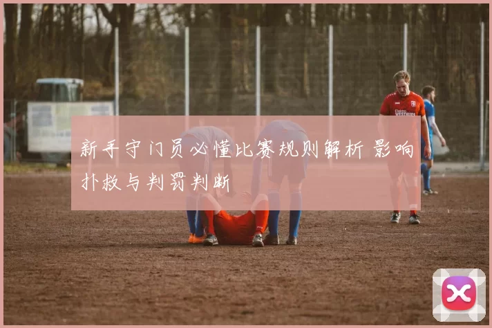 新手守门员必懂比赛规则解析 影响扑救与判罚判断