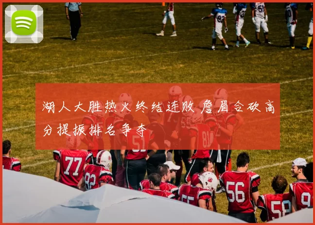 湖人大胜热火终结连败 詹眉合砍高分提振排名争夺