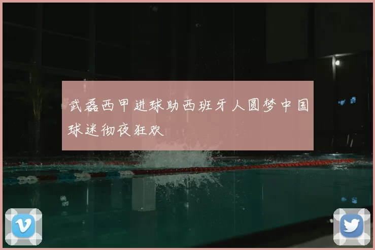 武磊西甲进球助西班牙人圆梦中国球迷彻夜狂欢